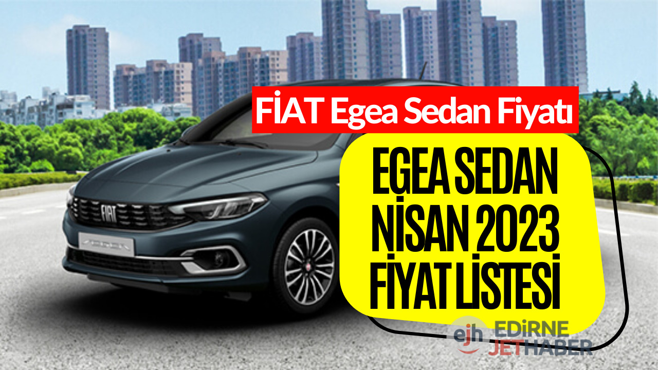 Fiat Egea Sedan Fiyat Listesi Belli Oldu! Nisan Ayı Fiat Egea Sedan
